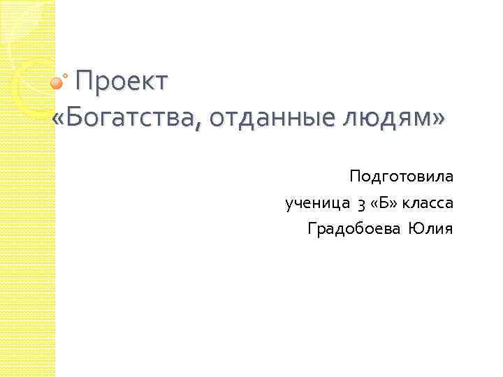Проект «Богатства, отданные людям» Подготовила ученица 3 «Б» класса Градобоева Юлия 