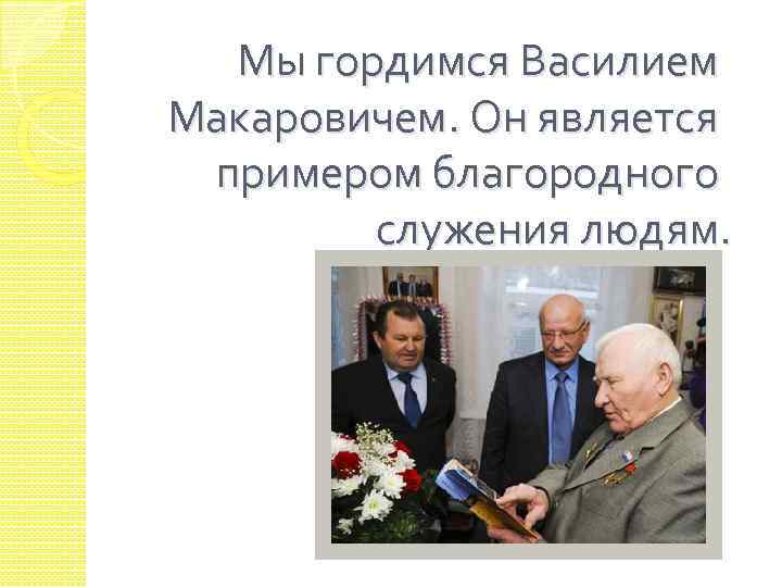 Мы гордимся Василием Макаровичем. Он является примером благородного служения людям. 
