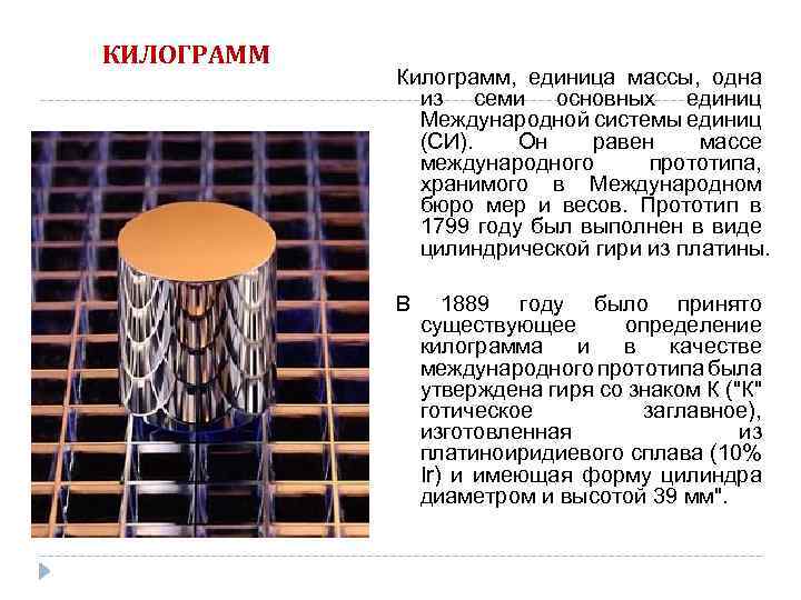 КИЛОГРАММ Килограмм, единица массы, одна из семи основных единиц Международной системы единиц (СИ). Он