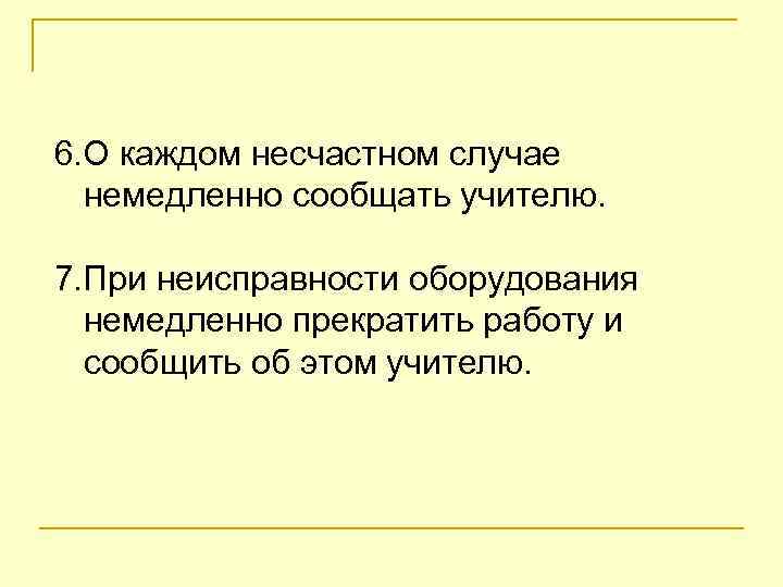 6. О каждом несчастном случае немедленно сообщать учителю. 7. При неисправности оборудования немедленно прекратить