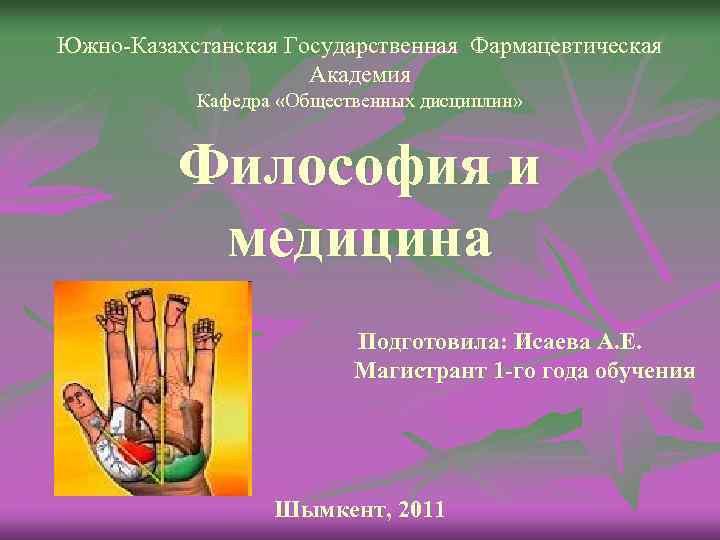 Южно-Казахстанская Государственная Фармацевтическая Академия Кафедра «Общественных дисциплин» Философия и медицина Подготовила: Исаева А. Е.