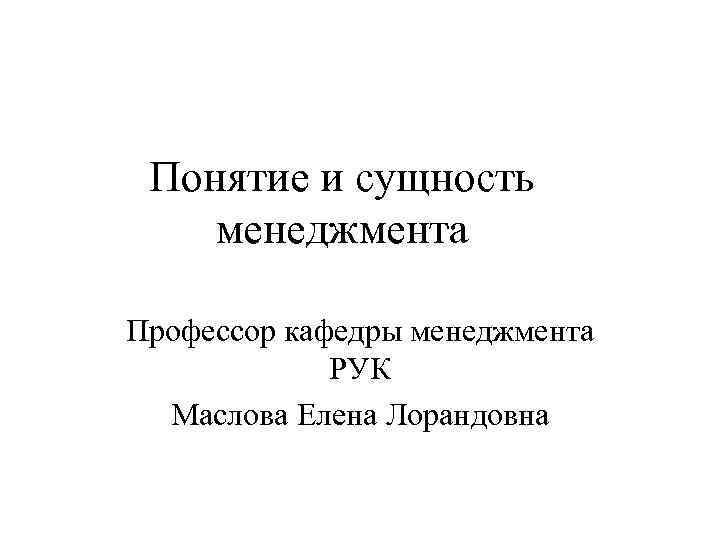 Понятие и сущность менеджмента Профессор кафедры менеджмента РУК Маслова Елена Лорандовна 