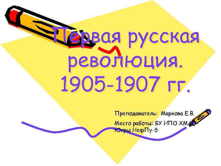 Первая русская революция. 1905 -1907 гг. Преподаватель: Маркова Е. В. Место работы: БУ НПО