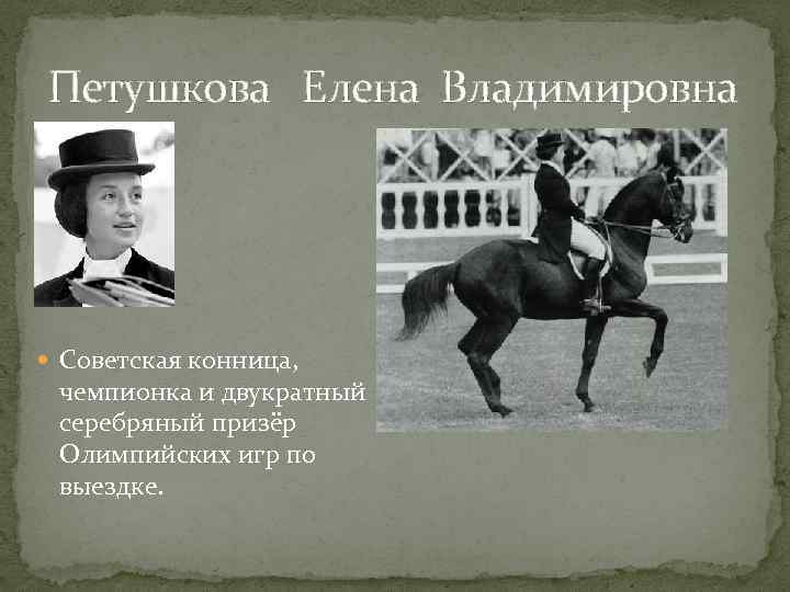 Петушкова Елена Владимировна Советская конница, чемпионка и двукратный серебряный призёр Олимпийских игр по выездке.