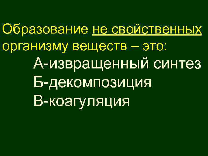 Образование не свойственных организму веществ – это: А-извращенный синтез Б-декомпозиция В-коагуляция 