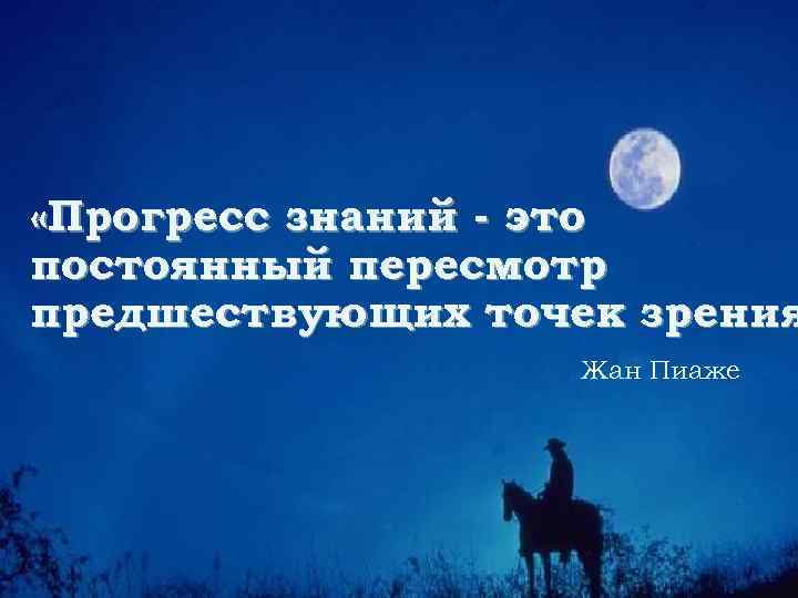  «Прогресс знаний - это постоянный пересмотр предшествующих точек зрения Жан Пиаже 