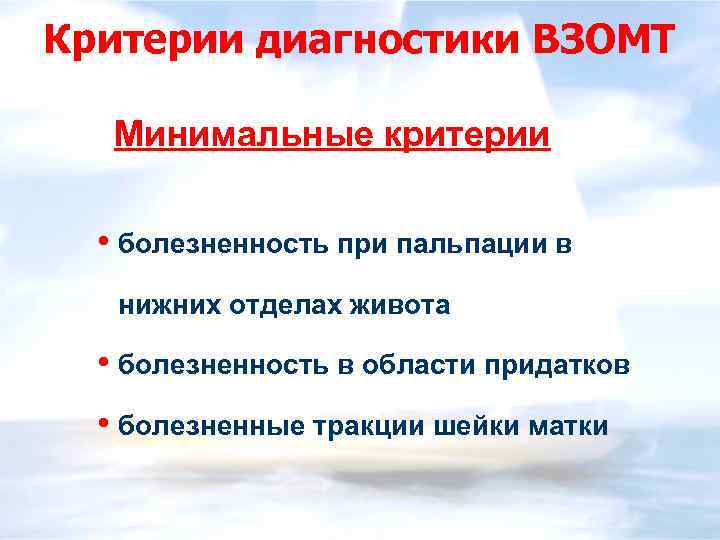 Критерии диагностики ВЗОМТ Минимальные критерии • болезненность при пальпации в нижних отделах живота •