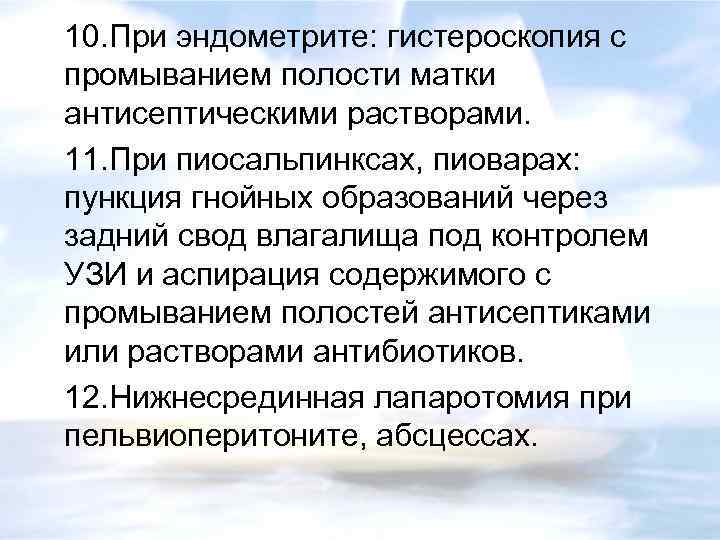 10. При эндометрите: гистероскопия с промыванием полости матки антисептическими растворами. 11. При пиосальпинксах, пиоварах: