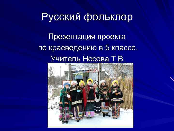 Русский фольклор Презентация проекта по краеведению в 5 классе. Учитель Носова Т. В. 