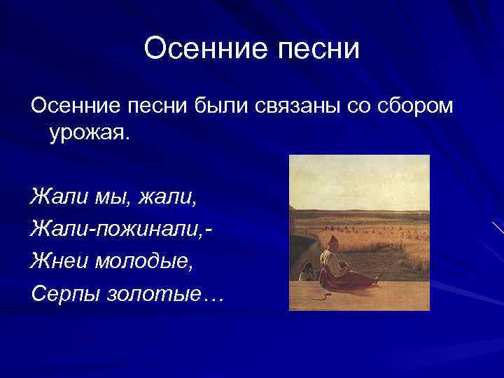 Осенние песни были связаны со сбором урожая. Жали мы, жали, Жали-пожинали, Жнеи молодые, Серпы