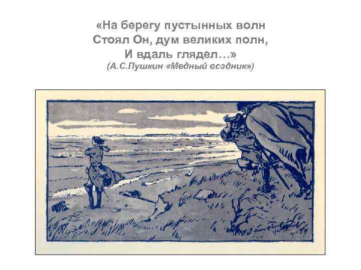 На берегу волн стоял он. Медный всадник на берегу пустынных волн. На берегу пустынных волн стоял он дум великих полн и вдаль глядел. На берегу пустынных волн стоял. На берегу пустынных волн» «стоял... Дум великих полн и вдаль глядел».