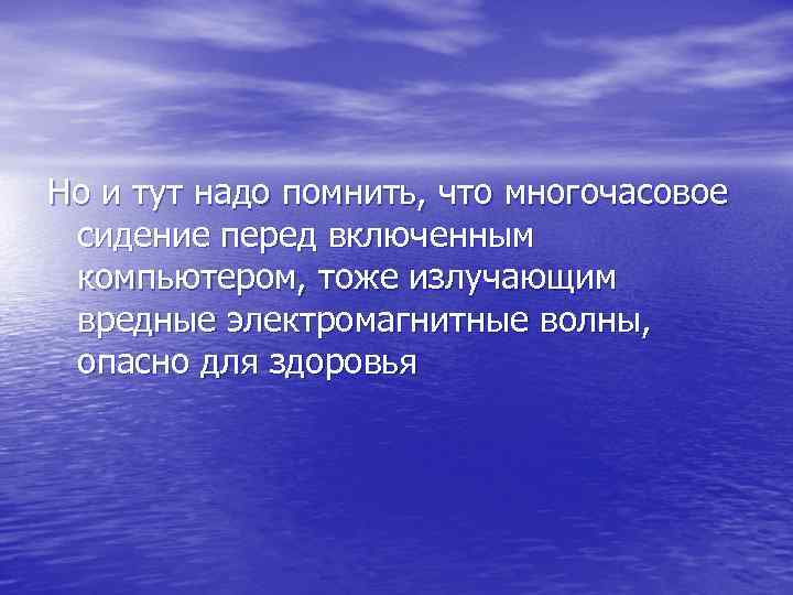 Но и тут надо помнить, что многочасовое сидение перед включенным компьютером, тоже излучающим вредные