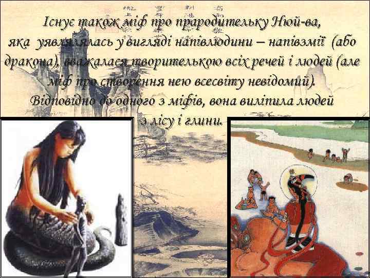 Існує також міф про прародительку Нюй-ва, яка уявлялялась у вигляді напівлюдини – напівзмії (або