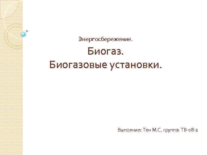 Энергосбережение. Биогазовые установки. Выполнил: Тен М. С. группа: ТВ-08 -2 