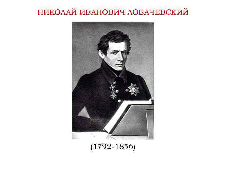НИКОЛАЙ ИВАНОВИЧ ЛОБАЧЕВСКИЙ (1792 -1856) 