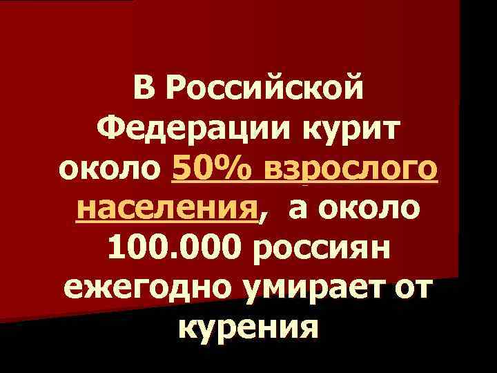 В Российской Федерации курит около 50% взрослого населения, а около 100. 000 россиян ежегодно