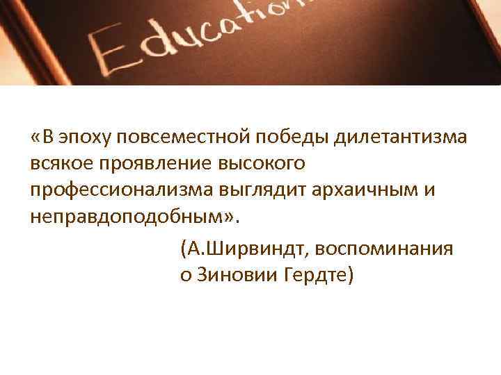  «В эпоху повсеместной победы дилетантизма всякое проявление высокого профессионализма выглядит архаичным и неправдоподобным»