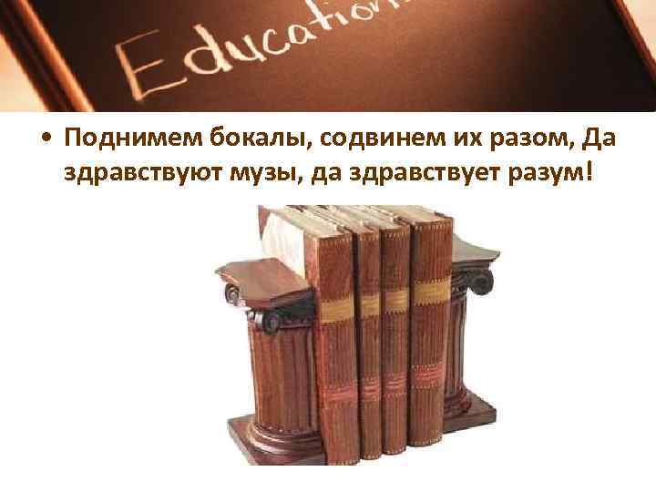  • Поднимем бокалы, содвинем их разом, Да здравствуют музы, да здравствует разум! 