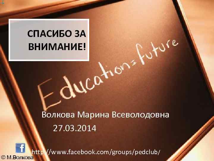/ СПАСИБО ЗА ВНИМАНИЕ! Волкова Марина Всеволодовна 27. 03. 2014 http: //www. facebook. com/groups/pedclub/