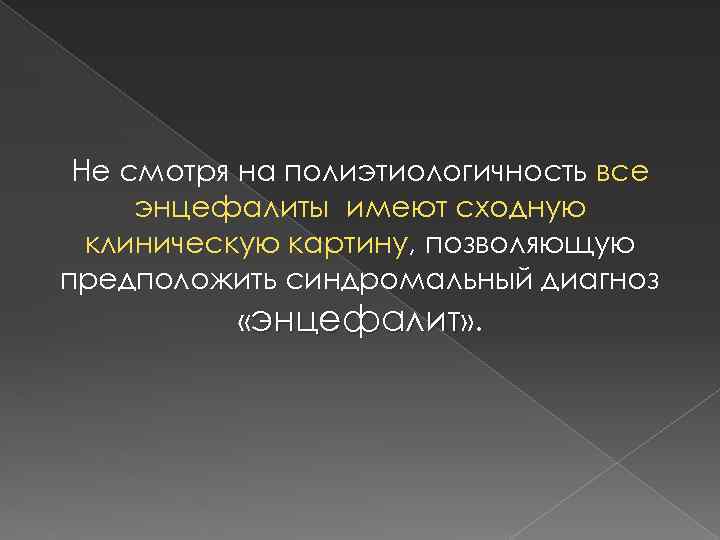 Не смотря на полиэтиологичность все энцефалиты имеют сходную клиническую картину, позволяющую предположить синдромальный диагноз