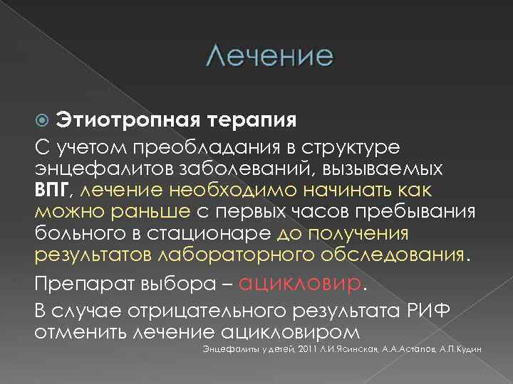 Лечение Этиотропная терапия С учетом преобладания в структуре энцефалитов заболеваний, вызываемых ВПГ, лечение необходимо