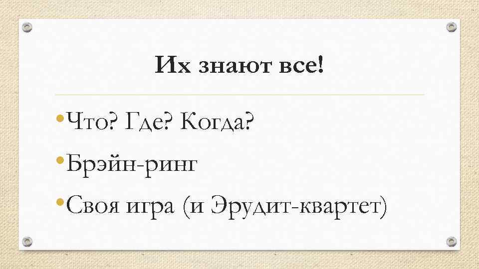 Их знают все! • Что? Где? Когда? • Брэйн-ринг • Своя игра (и Эрудит-квартет)