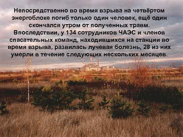 Непосредственно во время взрыва на четвёртом энергоблоке погиб только один человек, ещё один скончался