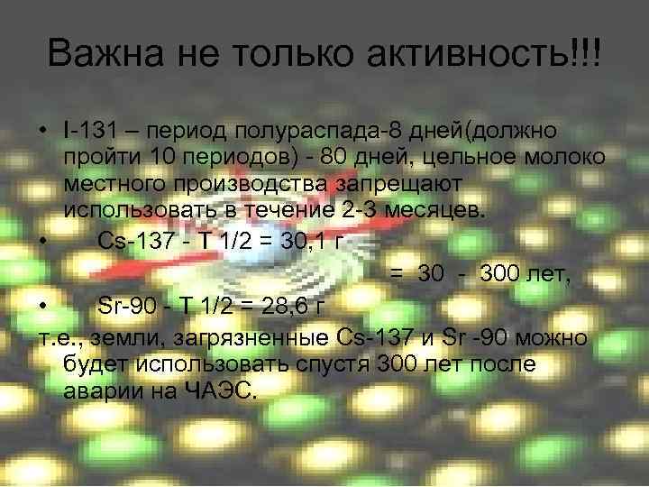 Важна не только активность!!! • I-131 – период полураспада-8 дней(должно пройти 10 периодов) -