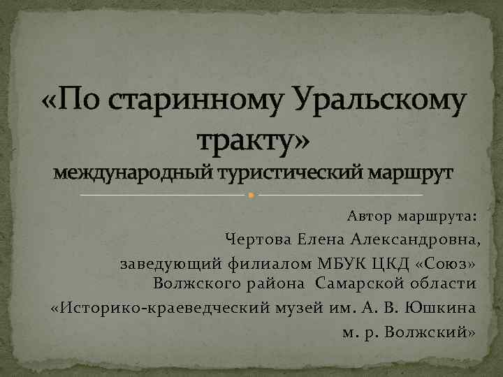  «По старинному Уральскому тракту» международный туристический маршрут Автор маршрута: Чертова Елена Александровна, заведующий