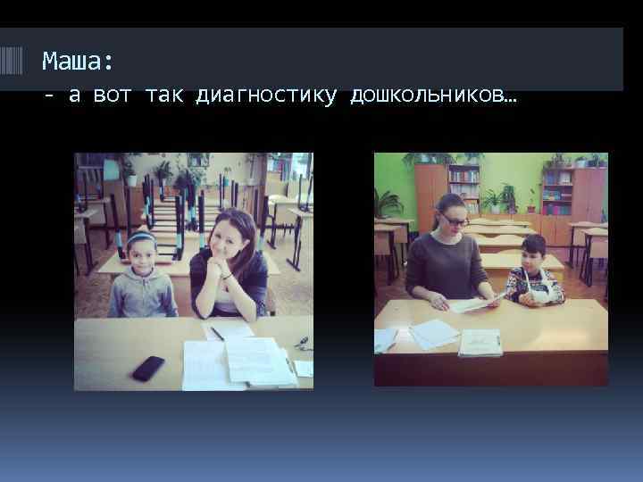 Маша: - а вот так диагностику дошкольников… 