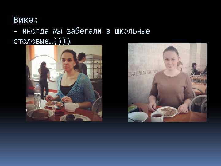 Вика: - иногда мы забегали в школьные столовые…)))) 