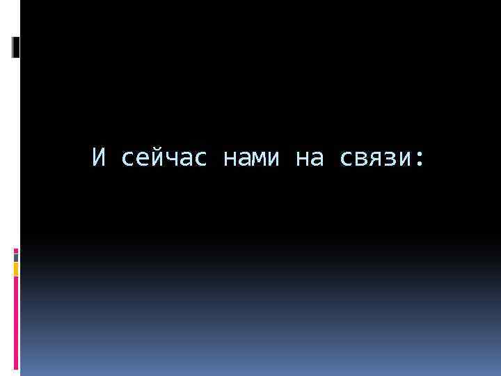 И сейчас нами на связи: 