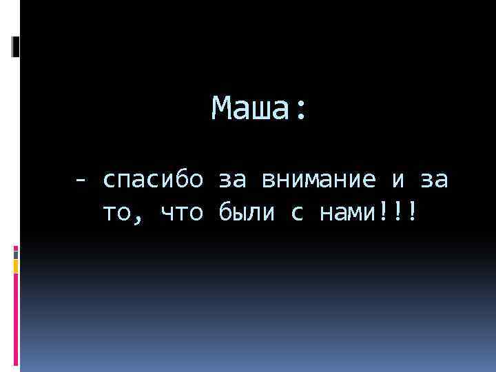 Маша: - спасибо за внимание и за то, что были с нами!!! 