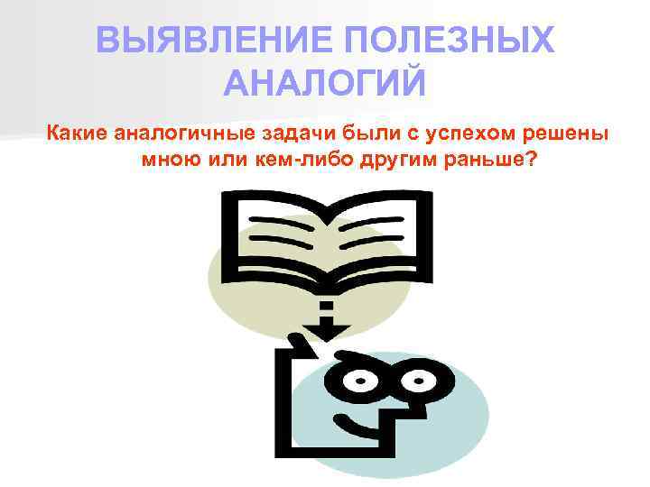 ВЫЯВЛЕНИЕ ПОЛЕЗНЫХ АНАЛОГИЙ Какие аналогичные задачи были с успехом решены мною или кем-либо другим