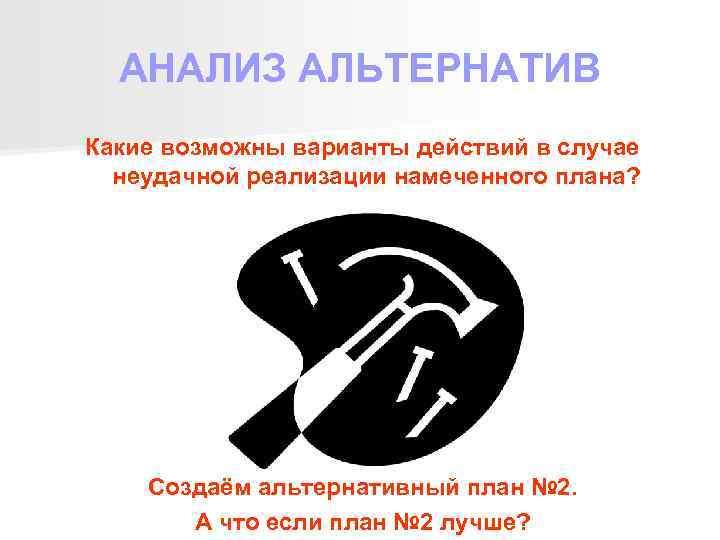 АНАЛИЗ АЛЬТЕРНАТИВ Какие возможны варианты действий в случае неудачной реализации намеченного плана? Создаём альтернативный