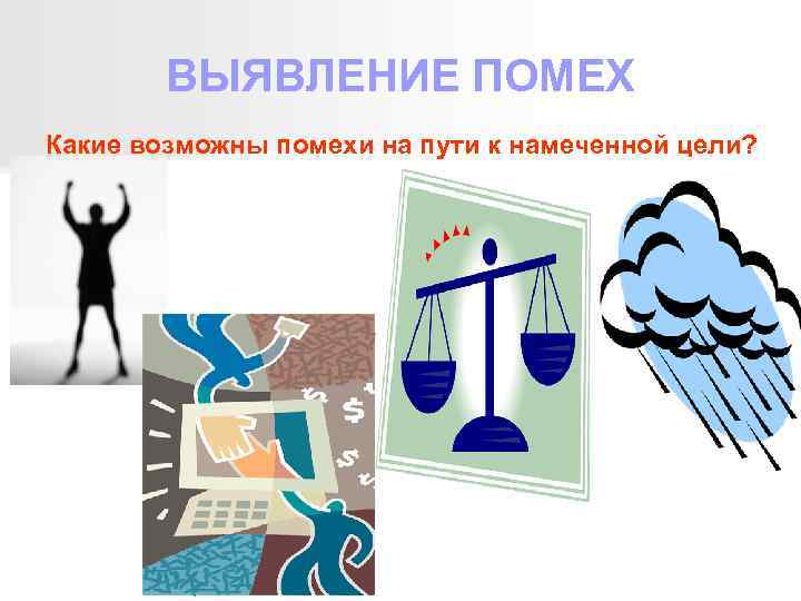ВЫЯВЛЕНИЕ ПОМЕХ Какие возможны помехи на пути к намеченной цели? 