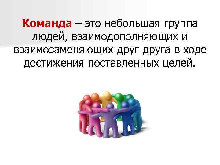 Команда – это небольшая группа людей, взаимодополняющих и взаимозаменяющих друга в ходе достижения поставленных