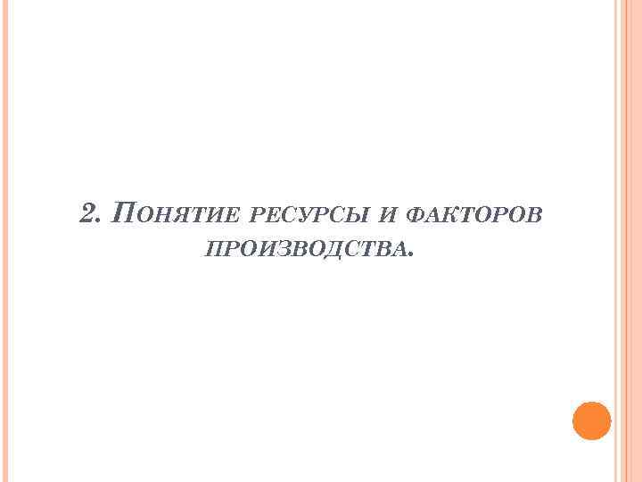 2. ПОНЯТИЕ РЕСУРСЫ И ФАКТОРОВ ПРОИЗВОДСТВА. 