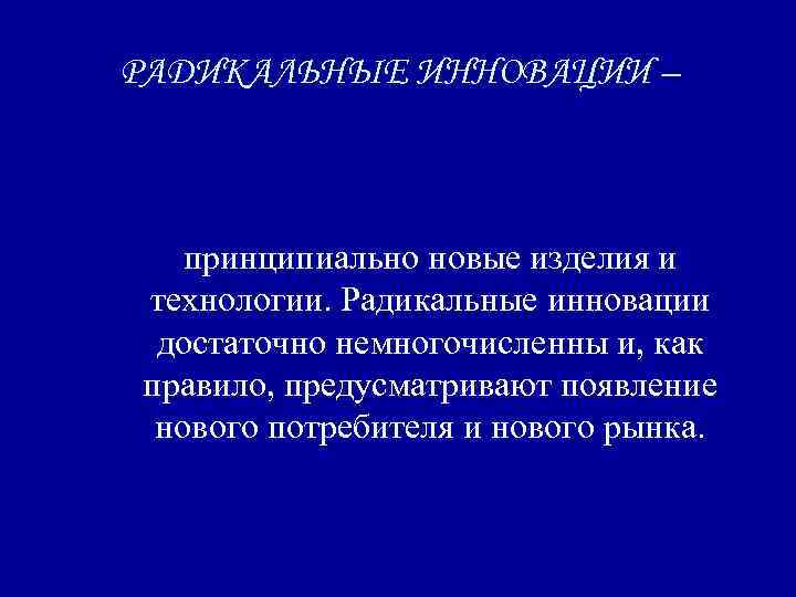 РАДИКАЛЬНЫЕ ИННОВАЦИИ – принципиально новые изделия и технологии. Радикальные инновации достаточно немногочисленны и, как