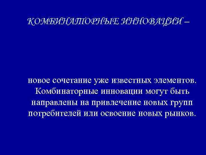 КОМБИНАТОРНЫЕ ИННОВАЦИИ – новое сочетание уже известных элементов. Комбинаторные инновации могут быть направлены на