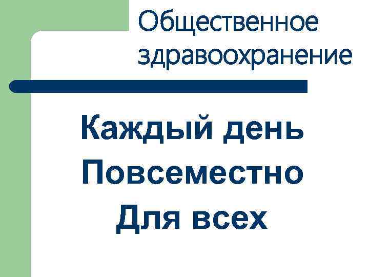 Общественное здравоохранение Каждый день Повсеместно Для всех 