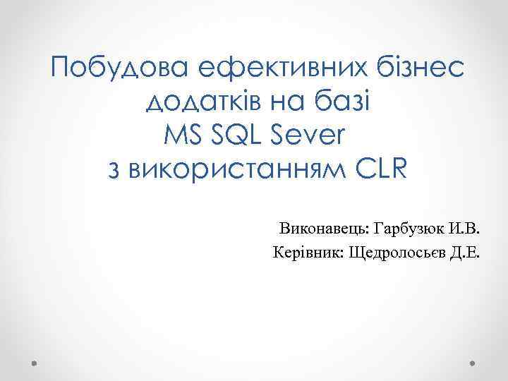 Побудова ефективних бізнес додатків на базі MS SQL Sever з використанням CLR Виконавець: Гарбузюк