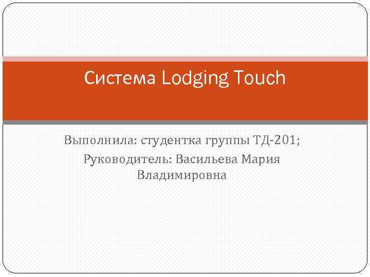 Система Lodging Touch Выполнила: студентка группы ТД-201; Руководитель: Васильева Мария Владимировна 