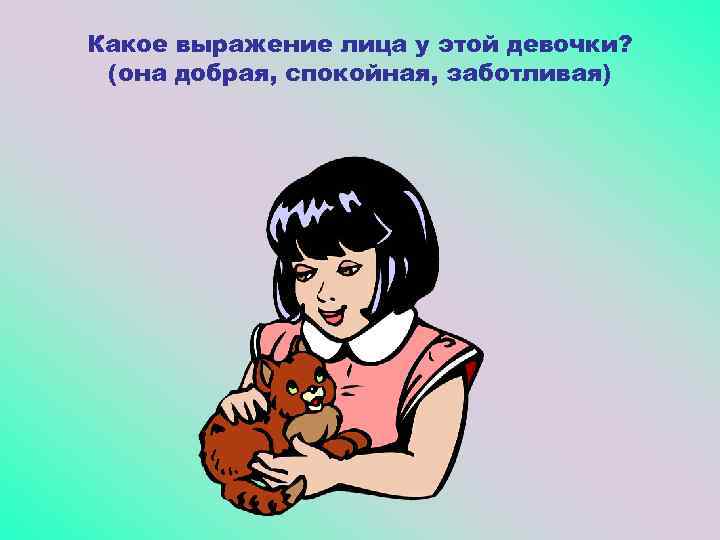 Какое выражение лица у этой девочки? (она добрая, спокойная, заботливая) 