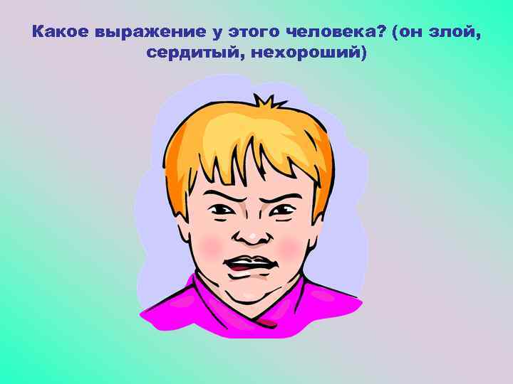 Какое выражение у этого человека? (он злой, сердитый, нехороший) 