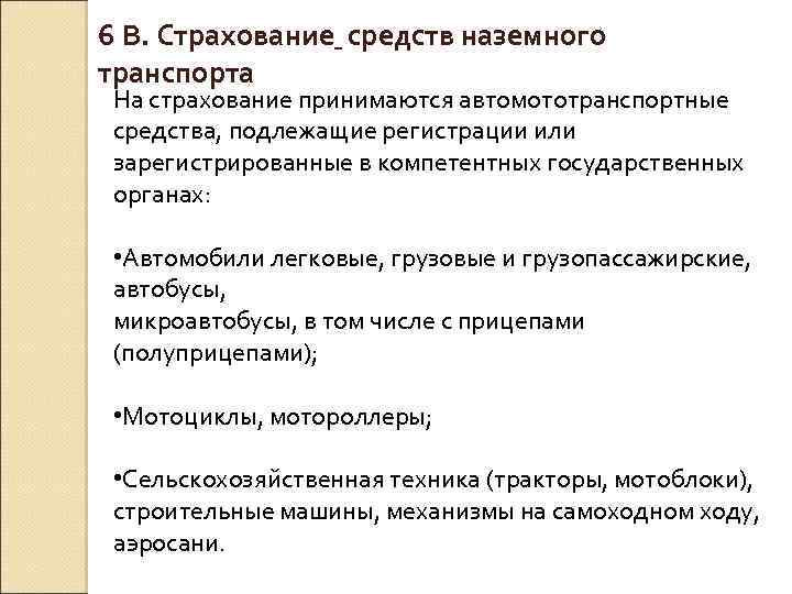 6 В. Страхование средств наземного транспорта На страхование принимаются автомототранспортные средства, подлежащие регистрации или