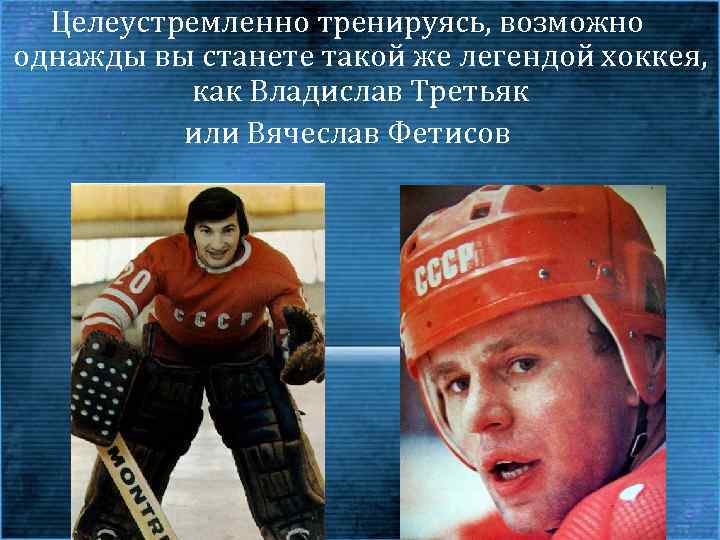 Целеустремленно тренируясь, возможно однажды вы станете такой же легендой хоккея, как Владислав Третьяк или