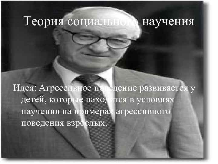 Теория социального научения Идея: Агрессивное поведение развивается у детей, которые находятся в условиях научения