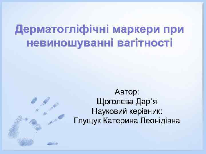 Дерматогліфічні маркери при невиношуванні вагітності Автор: Щоголєва Дар`я Науковий керівник: Глущук Катерина Леонідівна 