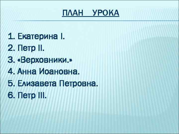 ПЛАН УРОКА 1. Екатерина I. 2. Петр II. 3. «Верховники. » 4. Анна Иоановна.